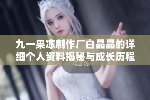 九一果冻制作厂白晶晶的详细个人资料揭秘与成长历程分析