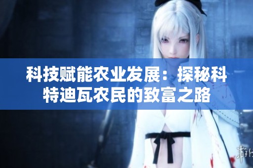 科技赋能农业发展：探秘科特迪瓦农民的致富之路