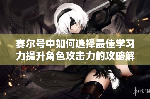 赛尔号中如何选择最佳学习力提升角色攻击力的攻略解读