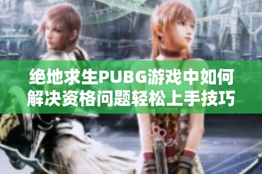 绝地求生PUBG游戏中如何解决资格问题轻松上手技巧分享