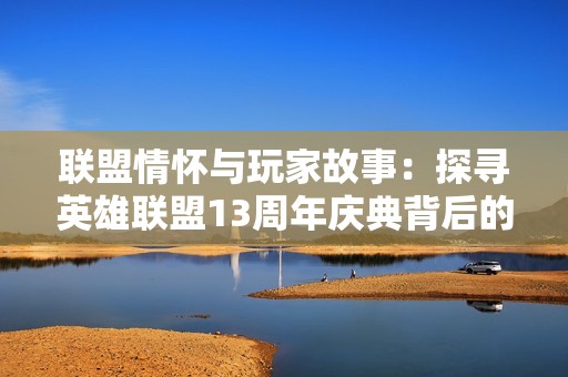 联盟情怀与玩家故事：探寻英雄联盟13周年庆典背后的热爱与奉献