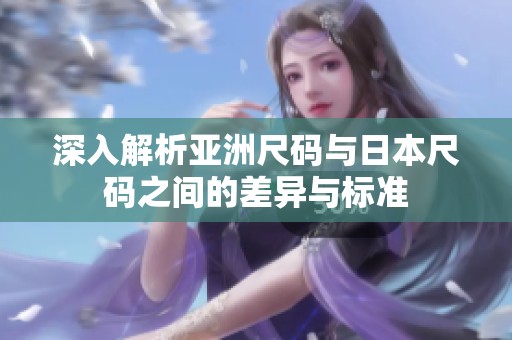 深入解析亚洲尺码与日本尺码之间的差异与标准