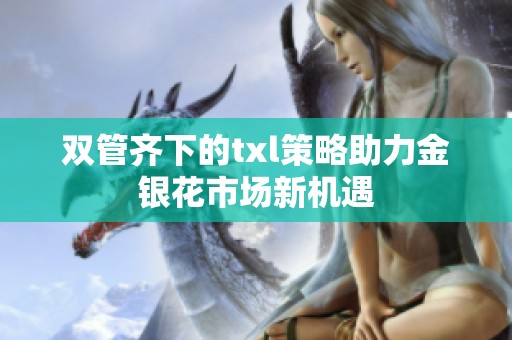 双管齐下的txl策略助力金银花市场新机遇