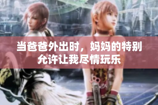 当爸爸外出时，妈妈的特别允许让我尽情玩乐