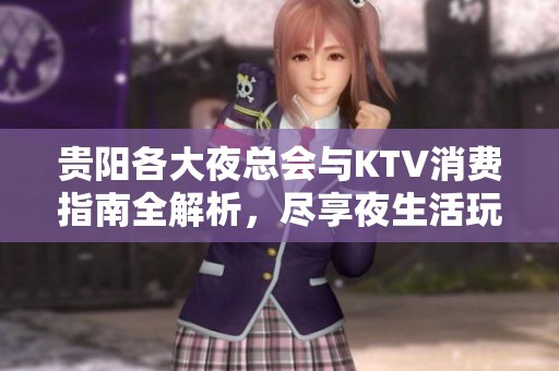 贵阳各大夜总会与KTV消费指南全解析，尽享夜生活玩乐之处