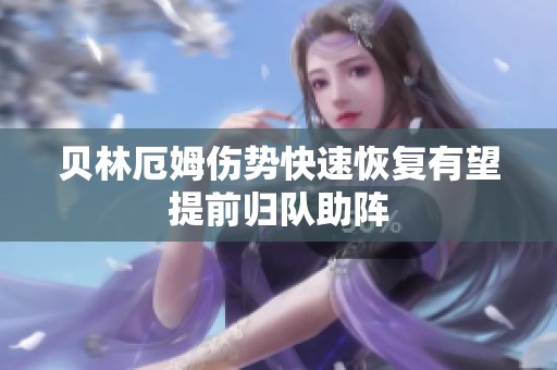 贝林厄姆伤势快速恢复有望提前归队助阵