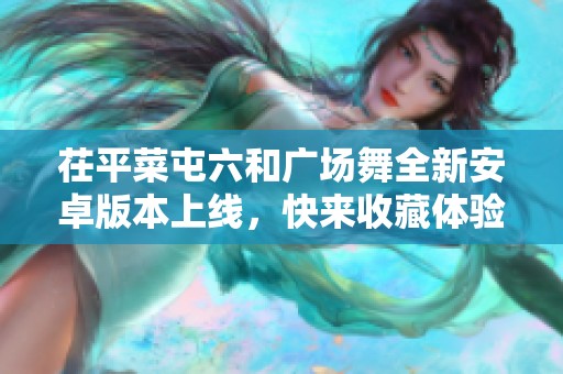 茌平菜屯六和广场舞全新安卓版本上线，快来收藏体验吧