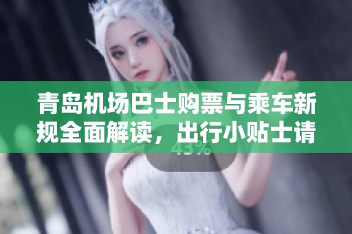 青岛机场巴士购票与乘车新规全面解读，出行小贴士请收藏