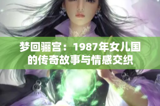 梦回骊宫：1987年女儿国的传奇故事与情感交织