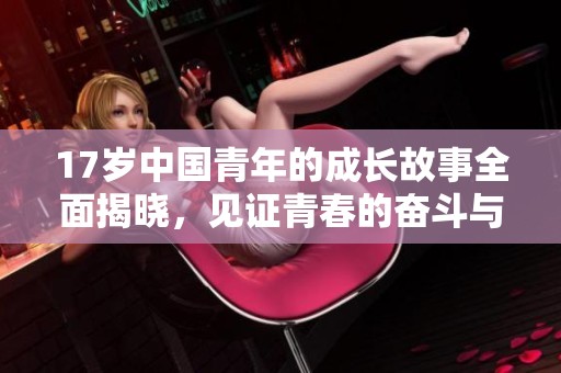 17岁中国青年的成长故事全面揭晓，见证青春的奋斗与梦想