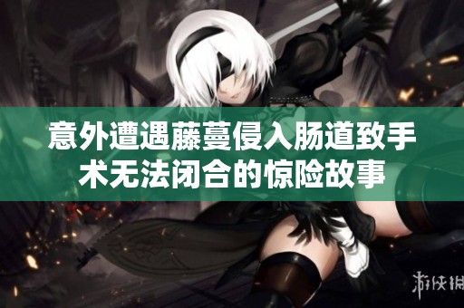 意外遭遇藤蔓侵入肠道致手术无法闭合的惊险故事