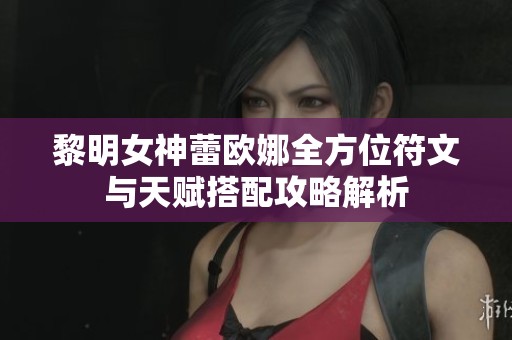 黎明女神蕾欧娜全方位符文与天赋搭配攻略解析