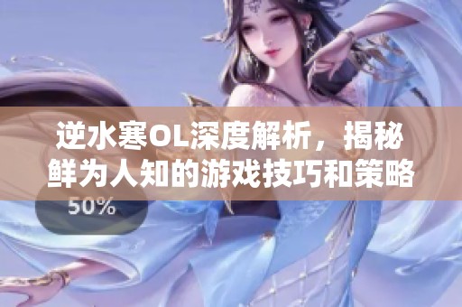 逆水寒OL深度解析，揭秘鲜为人知的游戏技巧和策略