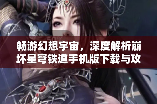 畅游幻想宇宙，深度解析崩坏星穹铁道手机版下载与攻略