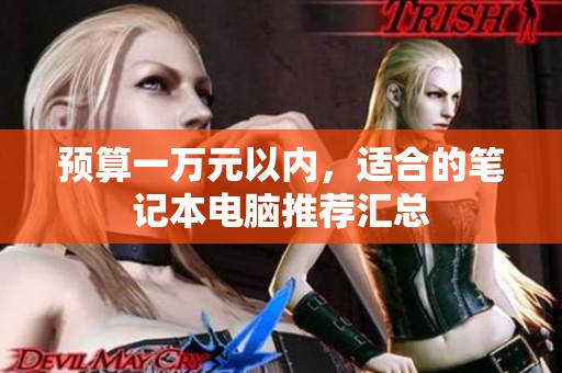 预算一万元以内，适合的笔记本电脑推荐汇总