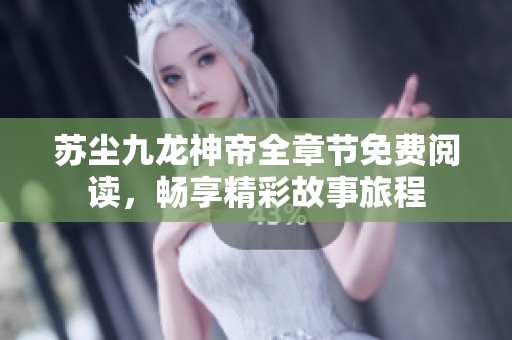 苏尘九龙神帝全章节免费阅读，畅享精彩故事旅程