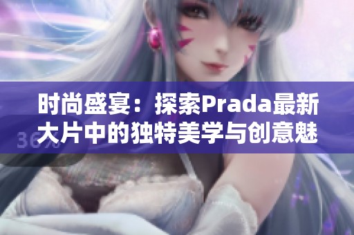 时尚盛宴：探索Prada最新大片中的独特美学与创意魅力