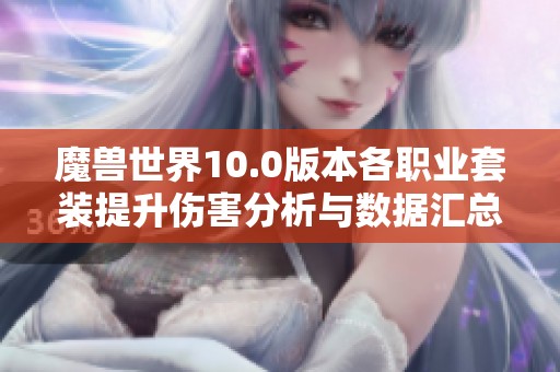 魔兽世界10.0版本各职业套装提升伤害分析与数据汇总