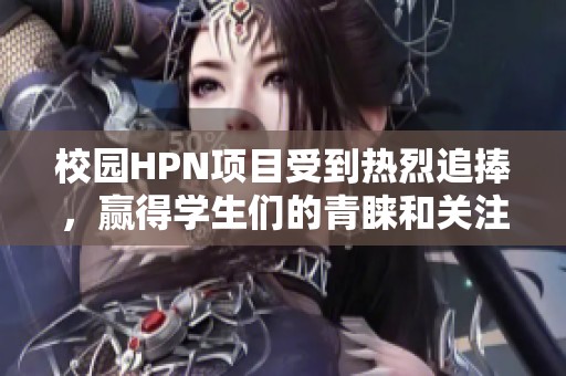 校园HPN项目受到热烈追捧，赢得学生们的青睐和关注