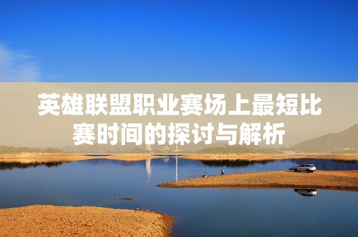 英雄联盟职业赛场上最短比赛时间的探讨与解析