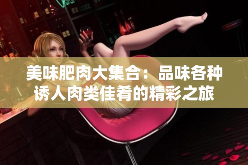 美味肥肉大集合：品味各种诱人肉类佳肴的精彩之旅