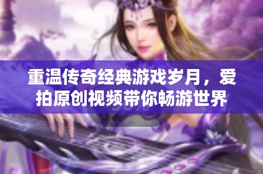 重温传奇经典游戏岁月，爱拍原创视频带你畅游世界