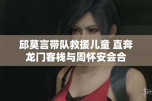 邱莫言带队救援儿童 直奔龙门客栈与周怀安会合