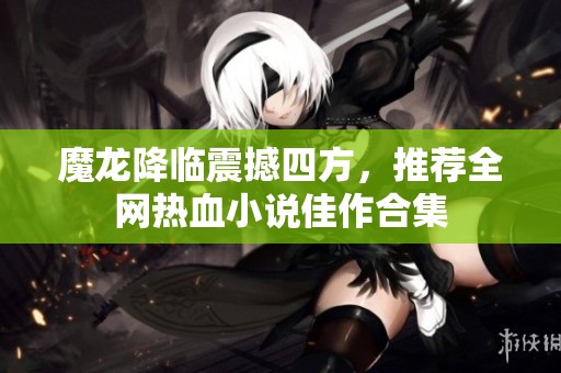 魔龙降临震撼四方，推荐全网热血小说佳作合集