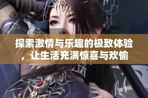 探索激情与乐趣的极致体验，让生活充满惊喜与欢愉