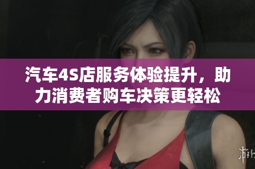 汽车4S店服务体验提升，助力消费者购车决策更轻松