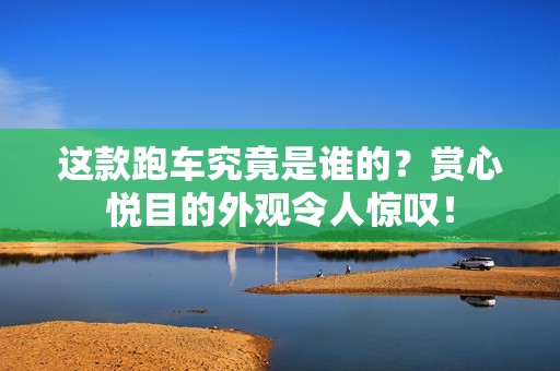 这款跑车究竟是谁的？赏心悦目的外观令人惊叹！