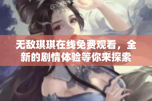 无敌琪琪在线免费观看，全新的剧情体验等你来探索