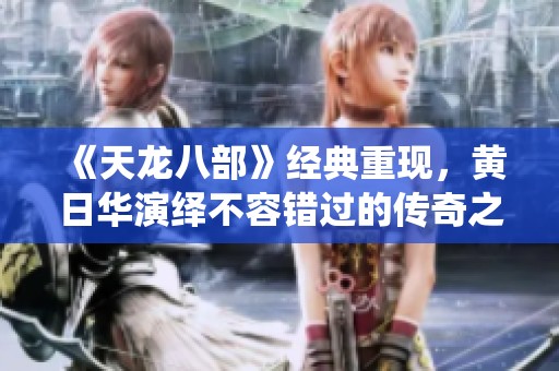 《天龙八部》经典重现，黄日华演绎不容错过的传奇之旅