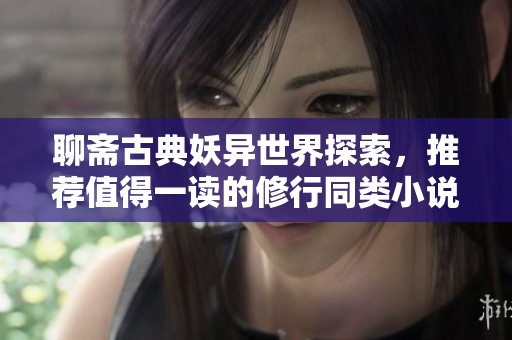 聊斋古典妖异世界探索，推荐值得一读的修行同类小说