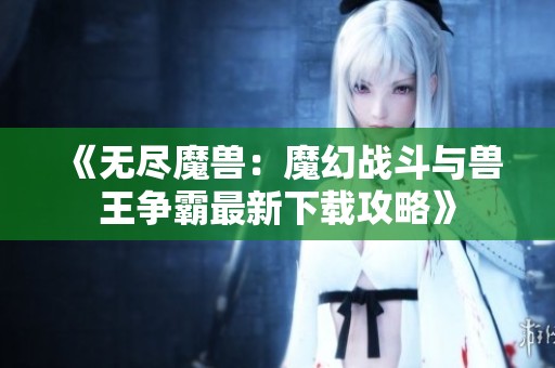 《无尽魔兽：魔幻战斗与兽王争霸最新下载攻略》