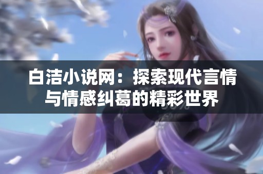 白洁小说网：探索现代言情与情感纠葛的精彩世界