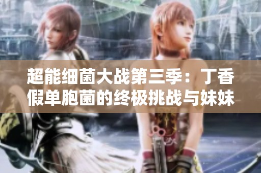 超能细菌大战第三季：丁香假单胞菌的终极挑战与妹妹的希望