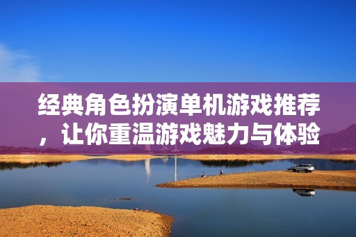 经典角色扮演单机游戏推荐，让你重温游戏魅力与体验