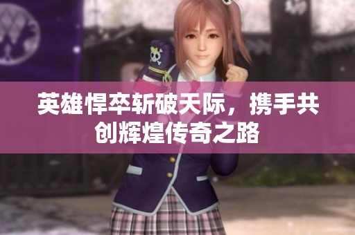 英雄悍卒斩破天际，携手共创辉煌传奇之路