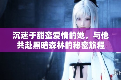 沉迷于甜蜜爱情的她，与他共赴黑暗森林的秘密旅程