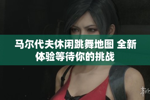 马尔代夫休闲跳舞地图 全新体验等待你的挑战