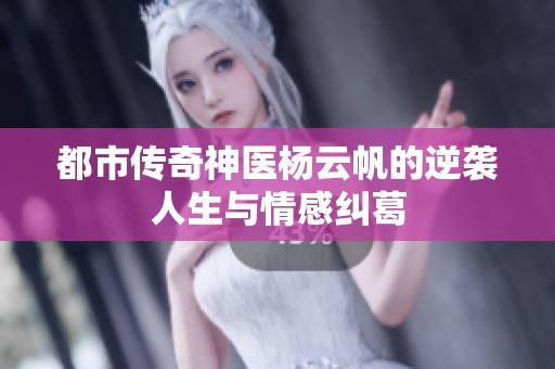 都市传奇神医杨云帆的逆袭人生与情感纠葛