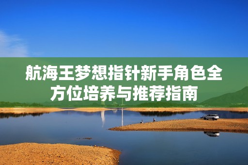 航海王梦想指针新手角色全方位培养与推荐指南