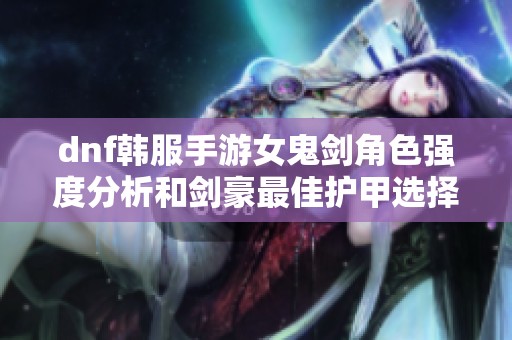 dnf韩服手游女鬼剑角色强度分析和剑豪最佳护甲选择指南