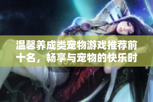 温馨养成类宠物游戏推荐前十名，畅享与宠物的快乐时光