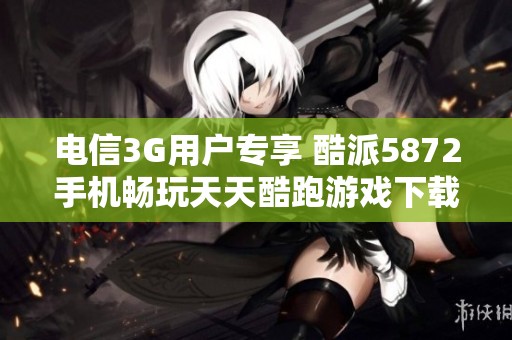 电信3G用户专享 酷派5872手机畅玩天天酷跑游戏下载指南