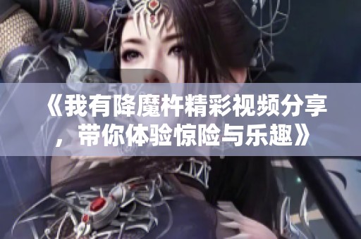 《我有降魔杵精彩视频分享，带你体验惊险与乐趣》
