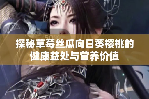 探秘草莓丝瓜向日葵樱桃的健康益处与营养价值