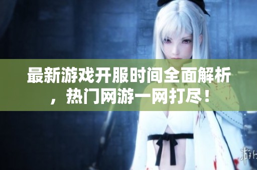 最新游戏开服时间全面解析，热门网游一网打尽！