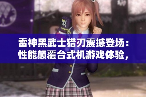 雷神黑武士猎刃震撼登场：性能颠覆台式机游戏体验，仅需7699元！